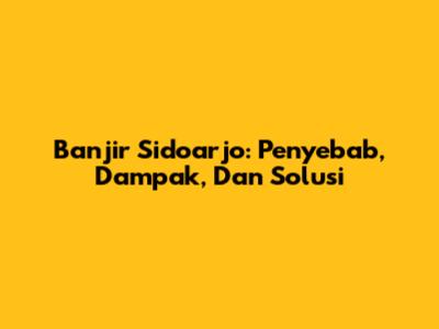 Banjir Sidoarjo: Penyebab, Dampak, Dan Solusi