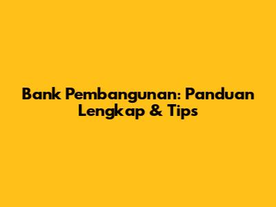 Bank Pembangunan: Panduan Lengkap & Tips