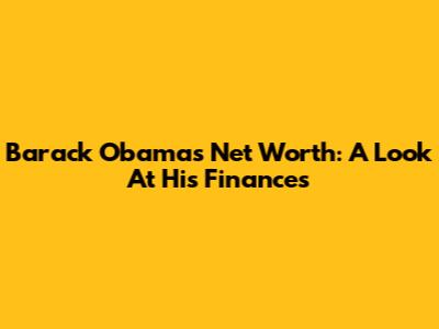 Barack Obama's Net Worth: A Look At His Finances