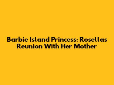 Barbie Island Princess: Rosella's Reunion With Her Mother