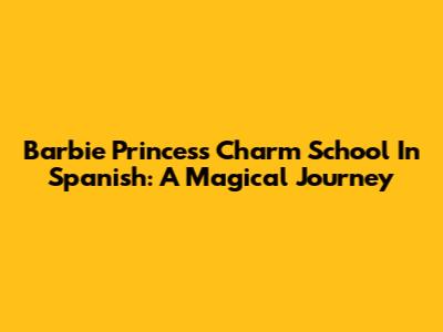 Barbie Princess Charm School In Spanish: A Magical Journey