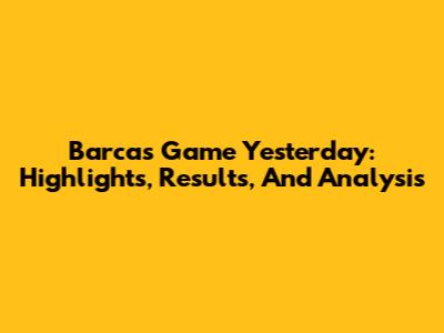 Barca's Game Yesterday: Highlights, Results, And Analysis