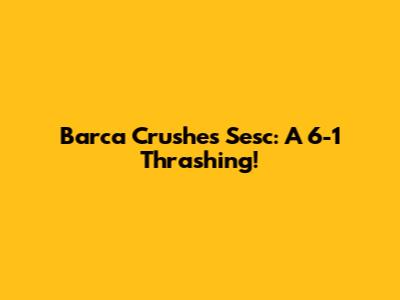 Barca Crushes Sesc: A 6-1 Thrashing!