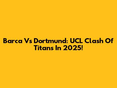 Barca Vs Dortmund: UCL Clash Of Titans In 2025!