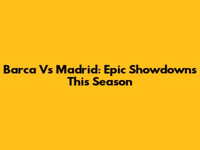 Barca Vs Madrid: Epic Showdowns This Season