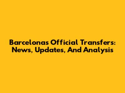 Barcelona's Official Transfers: News, Updates, And Analysis