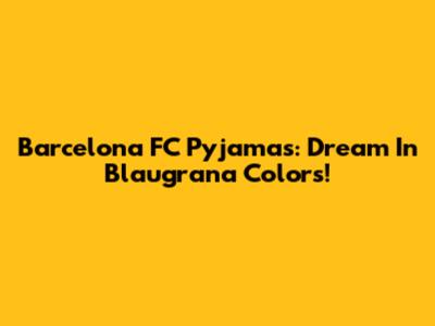 Barcelona FC Pyjamas: Dream In Blaugrana Colors!