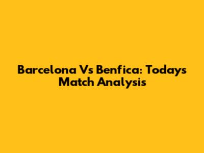 Barcelona Vs Benfica: Today's Match Analysis