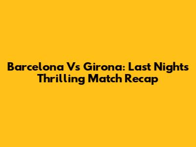Barcelona Vs Girona: Last Night's Thrilling Match Recap