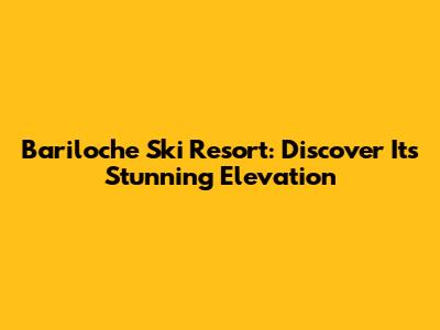 Bariloche Ski Resort: Discover Its Stunning Elevation