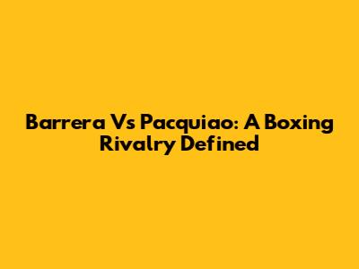 Barrera Vs Pacquiao: A Boxing Rivalry Defined