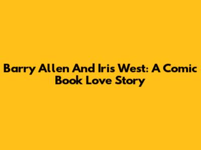 Barry Allen And Iris West: A Comic Book Love Story