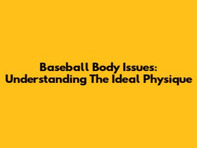 Baseball Body Issues: Understanding The Ideal Physique