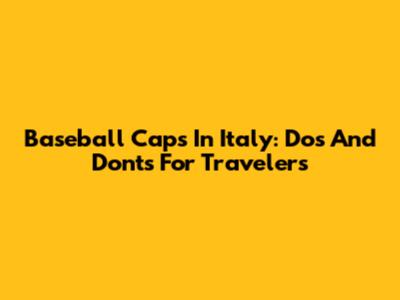 Baseball Caps In Italy: Dos And Don'ts For Travelers
