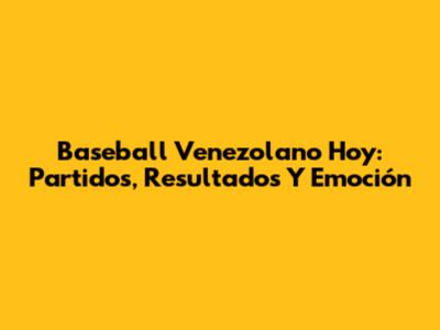 Baseball Venezolano Hoy: Partidos, Resultados Y Emoción
