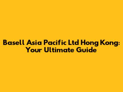 Basell Asia Pacific Ltd Hong Kong: Your Ultimate Guide