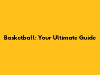 Basketball: Your Ultimate Guide