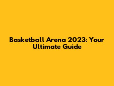 Basketball Arena 2023: Your Ultimate Guide