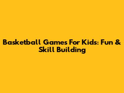 Basketball Games For Kids: Fun & Skill Building