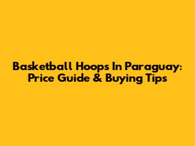 Basketball Hoops In Paraguay: Price Guide & Buying Tips