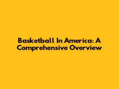 Basketball In America: A Comprehensive Overview