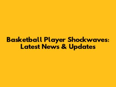 Basketball Player Shockwaves: Latest News & Updates