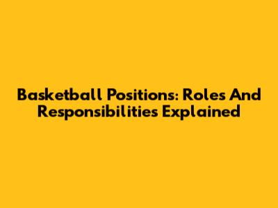 Basketball Positions: Roles And Responsibilities Explained