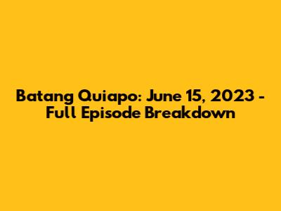 Batang Quiapo: June 15, 2023 - Full Episode Breakdown