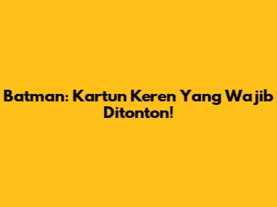 Batman: Kartun Keren Yang Wajib Ditonton!