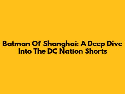 Batman Of Shanghai: A Deep Dive Into The DC Nation Shorts