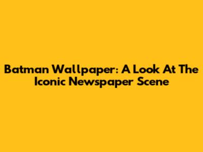 Batman Wallpaper: A Look At The Iconic Newspaper Scene