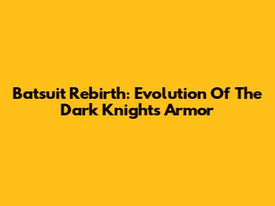 Batsuit Rebirth: Evolution Of The Dark Knight's Armor