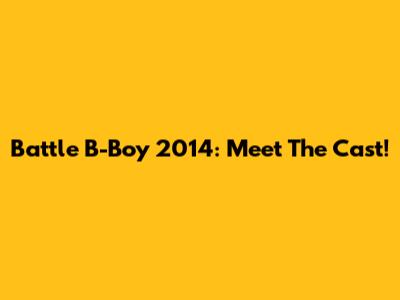 Battle B-Boy 2014: Meet The Cast!