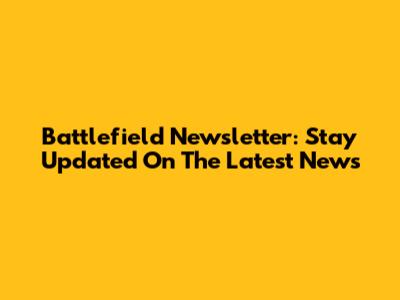 Battlefield Newsletter: Stay Updated On The Latest News