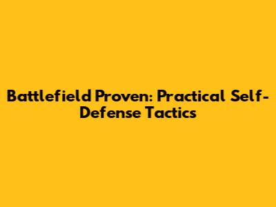 Battlefield Proven: Practical Self-Defense Tactics