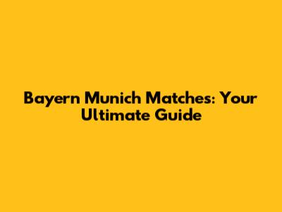 Bayern Munich Matches: Your Ultimate Guide