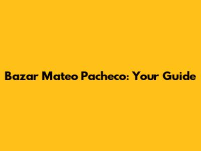 Bazar Mateo Pacheco: Your Guide