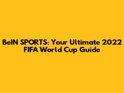 BeIN SPORTS: Your Ultimate 2022 FIFA World Cup Guide
