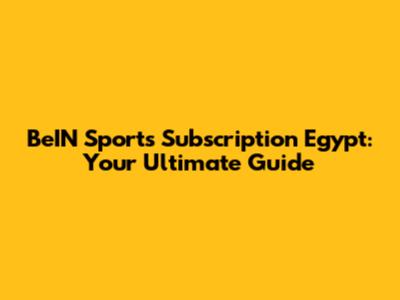 BeIN Sports Subscription Egypt: Your Ultimate Guide