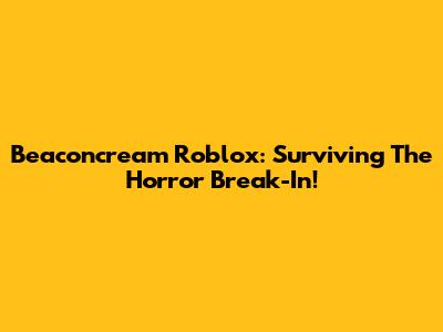 Beaconcream Roblox: Surviving The Horror Break-In!