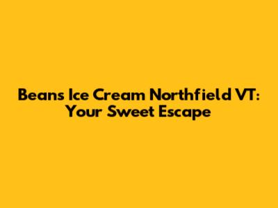 Beans Ice Cream Northfield VT: Your Sweet Escape
