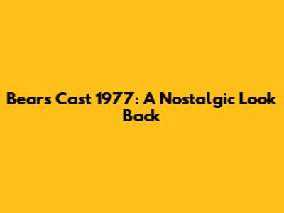 Bears Cast 1977: A Nostalgic Look Back