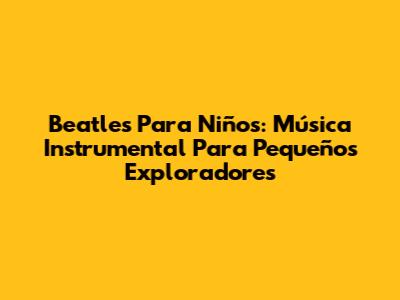 Beatles Para Niños: Música Instrumental Para Pequeños Exploradores