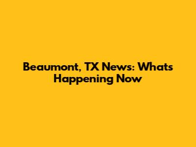 Beaumont, TX News: What's Happening Now