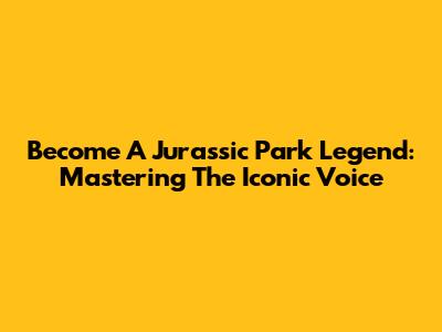 Become A Jurassic Park Legend: Mastering The Iconic Voice