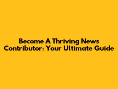 Become A Thriving News Contributor: Your Ultimate Guide