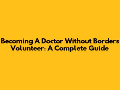 Becoming A Doctor Without Borders Volunteer: A Complete Guide