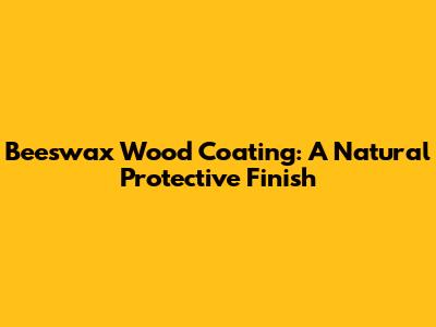 Beeswax Wood Coating: A Natural Protective Finish