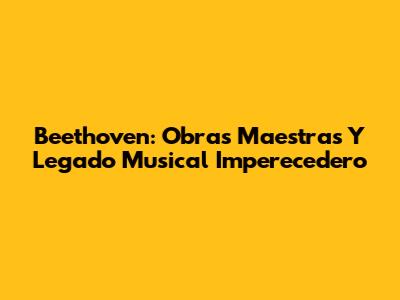 Beethoven: Obras Maestras Y Legado Musical Imperecedero