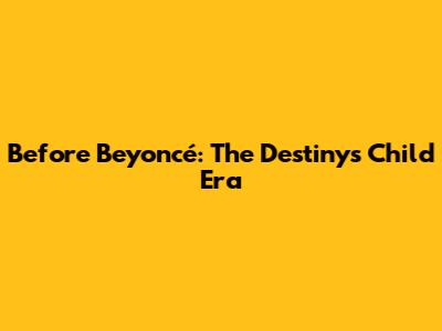 Before Beyoncé: The Destiny's Child Era